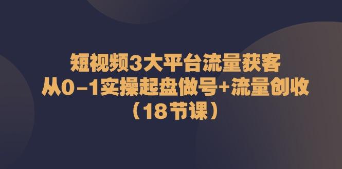 短视频3大平台流量获客：从0-1实操起盘做号+流量创收(18节课)-闲赋网