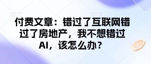 付费文章：错过了互联网错过了房地产，我不想错过AI，该怎么办？-闲赋网