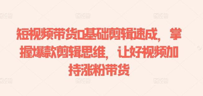 短视频带货0基础剪辑速成，掌握爆款剪辑思维，让好视频加持涨粉带货-闲赋网