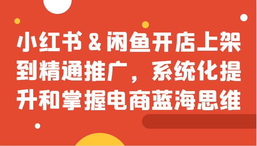 小红书&闲鱼开店上架到精通推广，系统化提升和掌握电商蓝海思维-闲赋网