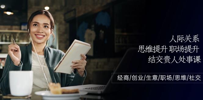 人际关系思维提升职场提升，结交贵人处事课：经商/创业/生意/职场/思维-闲赋网