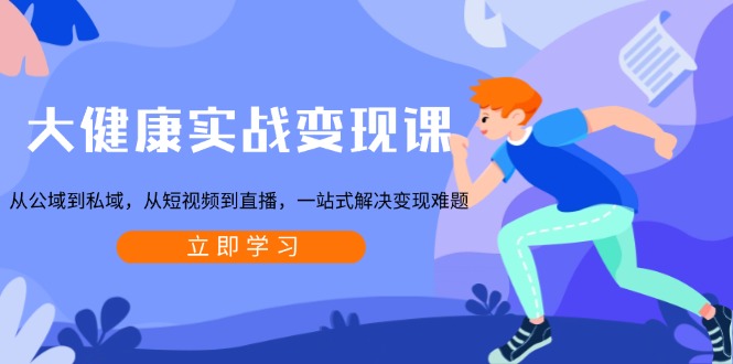 大健康实战变现课：从公域到私域，从短视频到直播，一站式解决变现难题-闲赋网