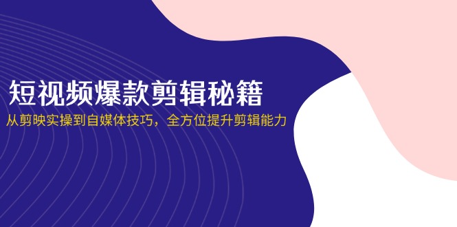 短视频爆款剪辑秘籍，从剪映实操到自媒体技巧，全方位提升剪辑能力-闲赋网