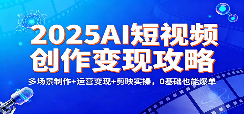 2025AI短视频创作变现攻略：多场景制作+运营变现+剪映实操，0 基础也能爆单-闲赋网