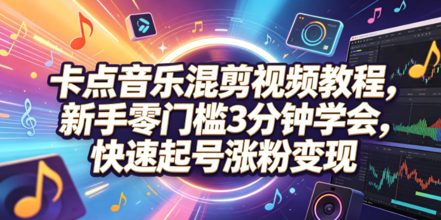 卡点音乐混剪视频教程，新手零门槛3分钟学会，快速起号涨粉变现-闲赋网