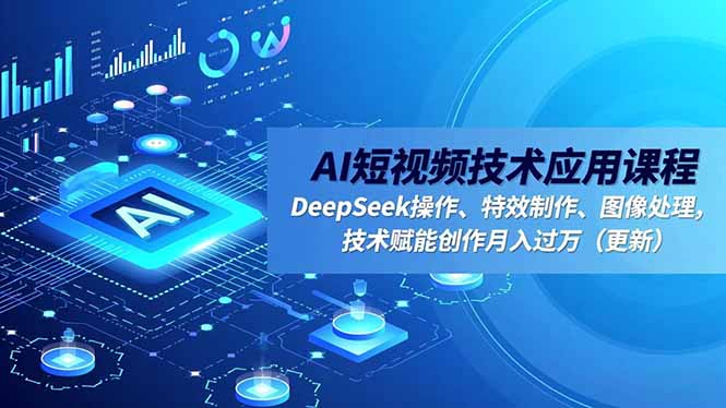 AI短视频技术应用课程，DeepSeek操作、特效制作、图像处理，技术赋能创作月入过万(更新-闲赋网