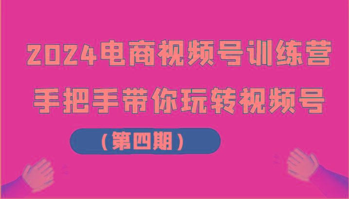 2024电商视频号训练营(第四期)手把手带你玩转视频号-闲赋网