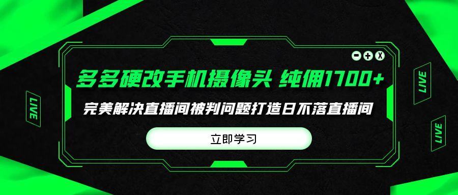 (9987期)多多硬改手机摄像头，单场带货纯佣1700+完美解决直播间被判问题，打造日…-闲赋网