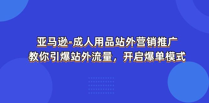 亚马逊-成人用品 站外营销推广  教你引爆站外流量，开启爆单模式-闲赋网
