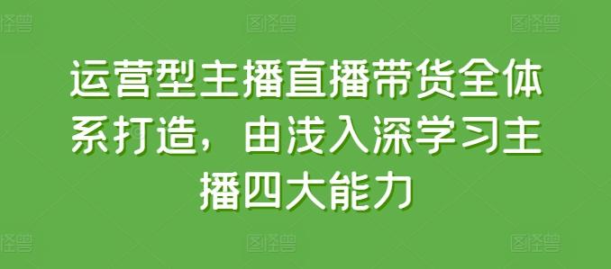 运营型主播直播带货全体系打造，由浅入深学习主播四大能力-闲赋网