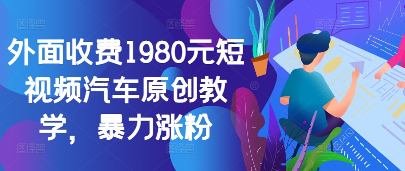 外面收费1980元短视频汽车原创教学，暴力涨粉-闲赋网