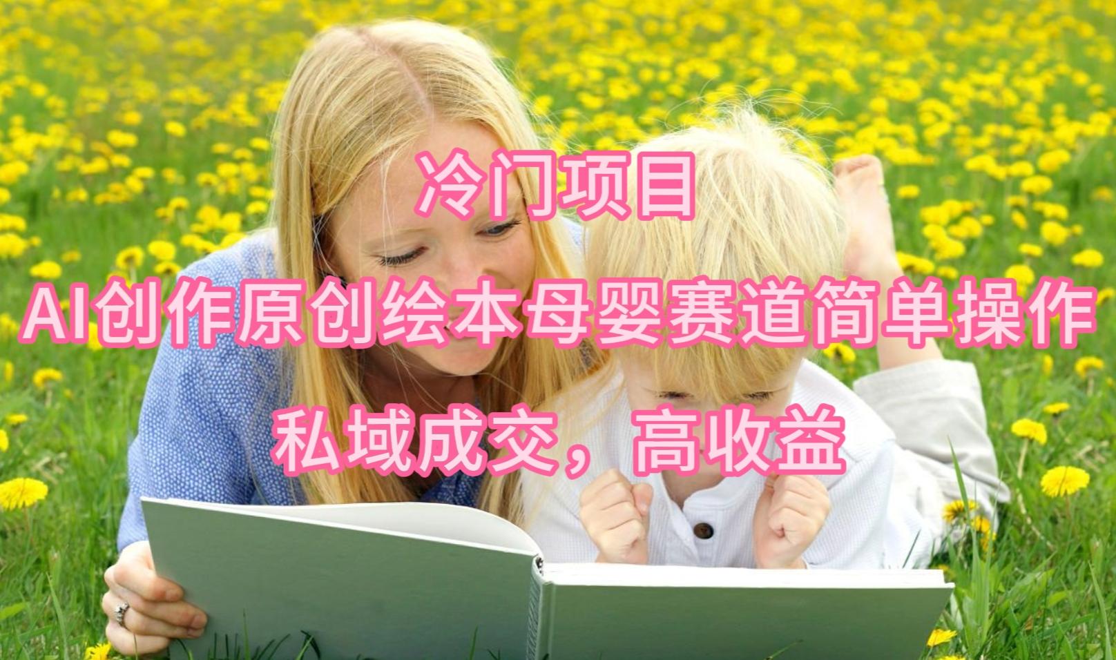 (9726期)冷门项目，AI创作原创绘本母婴赛道简单操作，私域成交，高收益-闲赋网