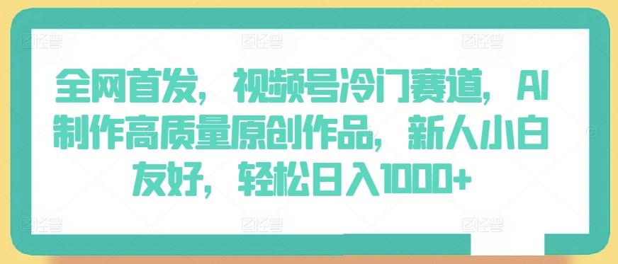 全网首发，视频号冷门赛道，AI制作高质量原创作品，新人小白友好，轻松日入1000+【揭秘】-闲赋网