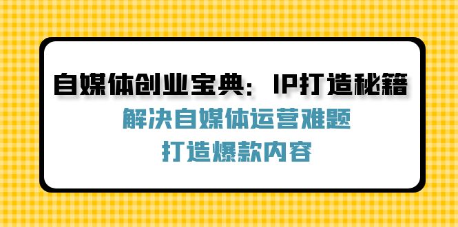 自媒体创业宝典：IP打造秘籍：解决自媒体运营难题，打造爆款内容-闲赋网