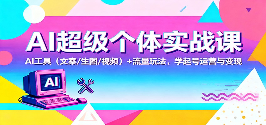 AI超级个体实战课：AI 工具(文案/生图/视频)+ 流量玩法，学起号运营与变现-闲赋网