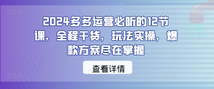 2024多多运营必听的12节课，全程干货，玩法实操，爆款方案尽在掌握-闲赋网