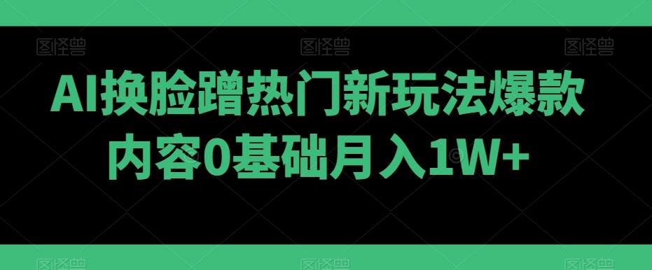 AI换脸蹭热门新玩法爆款内容0基础月入1W+-闲赋网