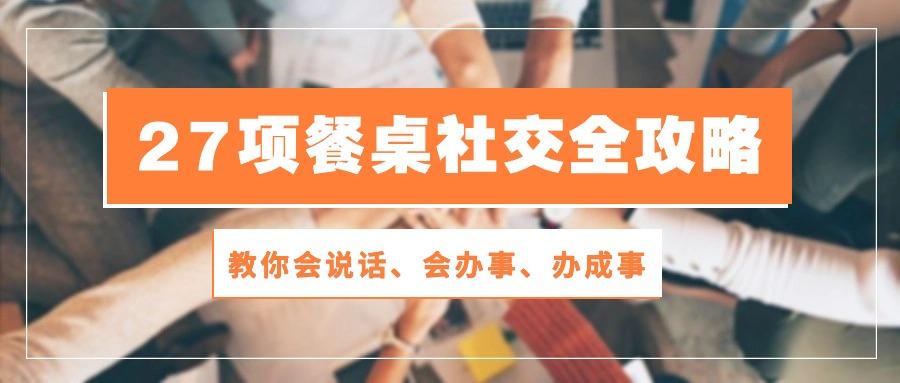 27项 餐桌社交全攻略：教你会说话、会办事、办成事(28节课-闲赋网