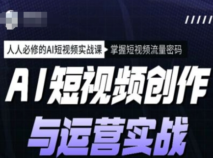 AI短视频创作与运营实战课程，人人必修的AI短视频实战课，掌握短视频流量密码-闲赋网