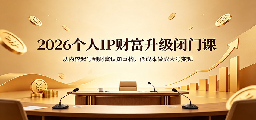 2026个人IP财富升级闭门课：从内容起号到财富认知重构，低成本做成大号变现-闲赋网