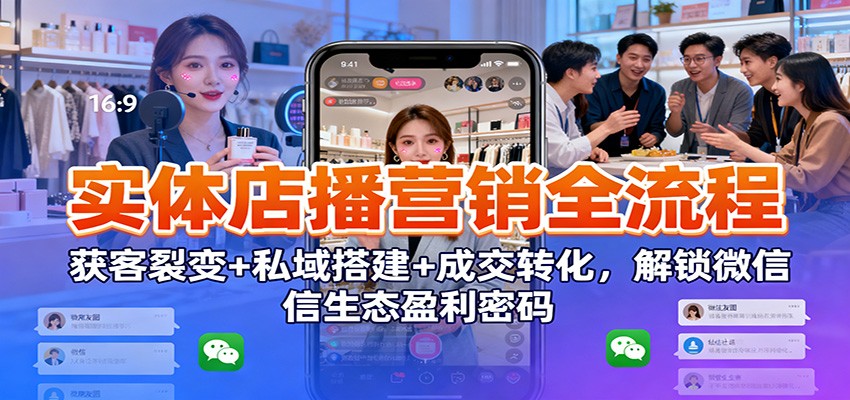 实体店播营销全流程：获客裂变+私域搭建+成交转化，解锁微信生态盈利密码-闲赋网