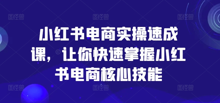 小红书电商实操速成课，让你快速掌握小红书电商核心技能-闲赋网