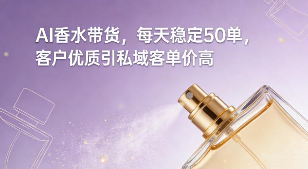 AI香水带货，每天稳定50单，客户优质引私域客单价高-闲赋网