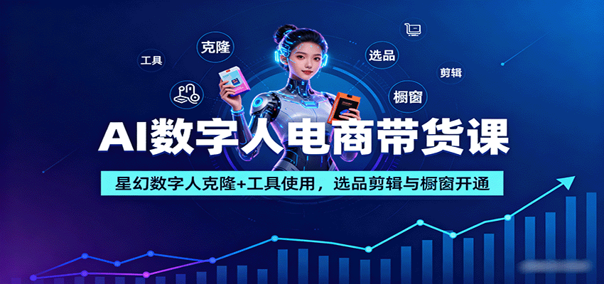 AI数字人电商带货课：星幻数字人克隆+工具使用，选品剪辑与橱窗开通-闲赋网