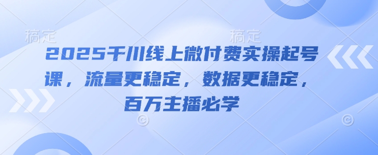 2025千川线上微付费实操起号课，流量更稳定，数据更稳定，百万主播必学-闲赋网