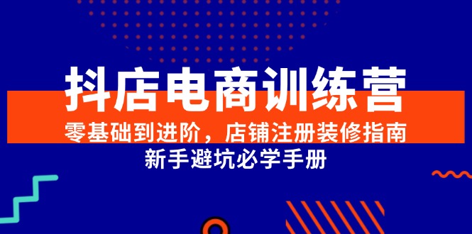 抖店电商训练营，零基础到进阶，店铺注册装修指南，新手避坑必学手册-闲赋网