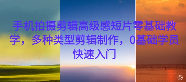 手机拍摄剪辑高级感短片零基础教学，多种类型剪辑制作，0基础学员快速入门-闲赋网