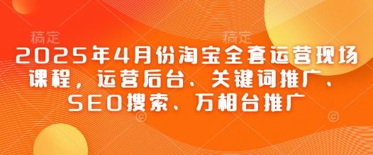 2025年4月份淘宝全套运营现场课程，运营后台、关键词推广、SEO搜索、万相台推广-闲赋网