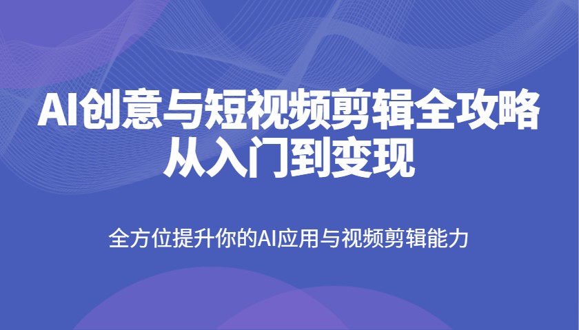 AI创意与短视频剪辑全攻略从入门到变现，全方位提升你的AI应用与视频剪辑能力-闲赋网