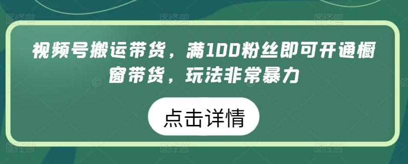 视频号搬运带货，满100粉丝即可开通橱窗带货，玩法非常暴力【揭秘】-闲赋网
