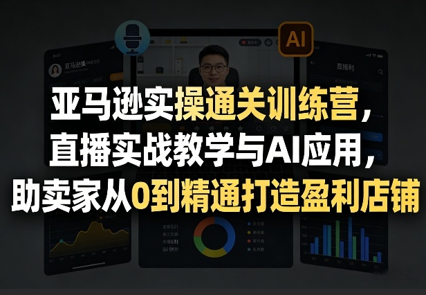 亚马逊实操通关训练营，直播实战教学与AI应用，助卖家从0到精通打造盈利店铺(更新4月2日)-闲赋网