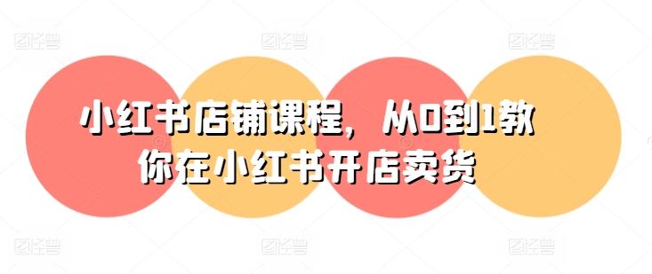 小红书店铺课程，从0到1教你在小红书开店卖货-闲赋网