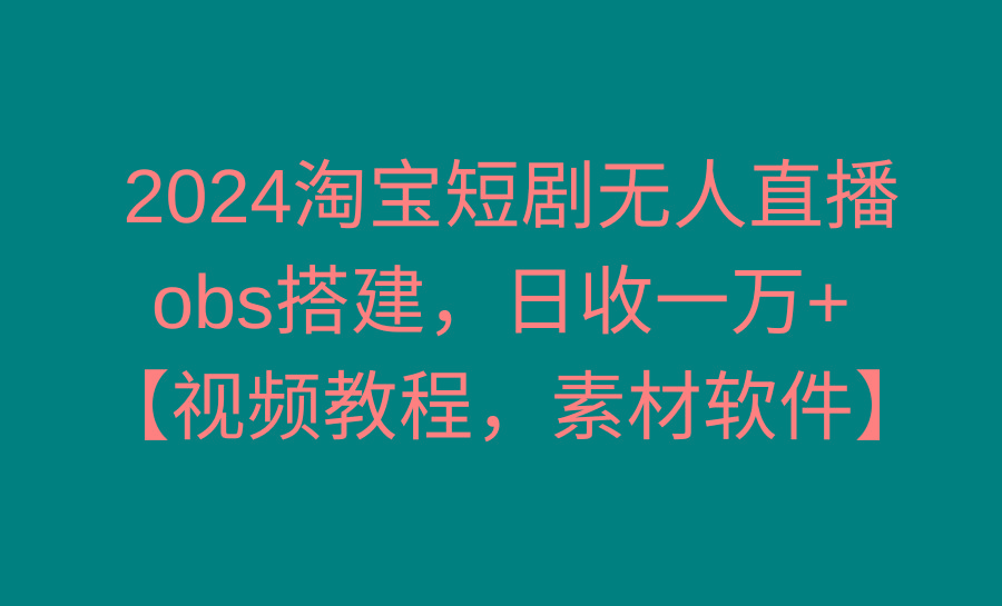 2024淘宝短剧无人直播3.0，obs搭建，日收一万+，【视频教程，附素材软件】-闲赋网