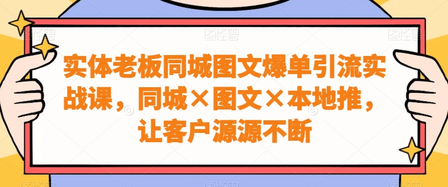 实体老板同城图文爆单引流实战课，同城×图文×本地推，让客户源源不断-闲赋网