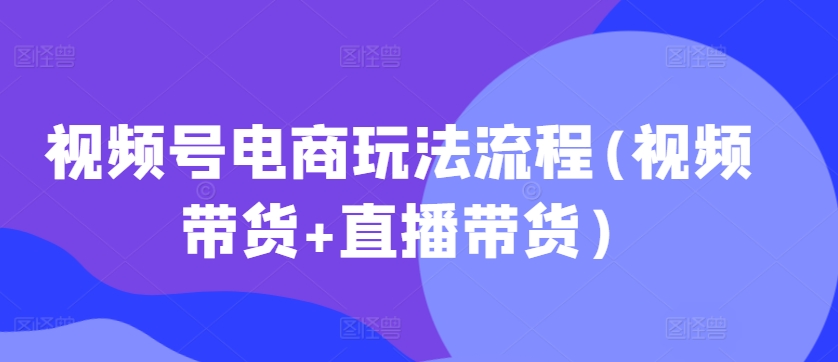 视频号电商玩法流程，视频带货+直播带货【更新2025年1月】-闲赋网