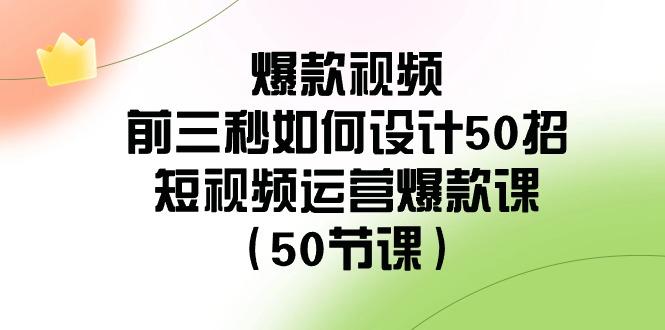 爆款视频前三秒如何设计50招：短视频运营爆款课(50节课)-闲赋网