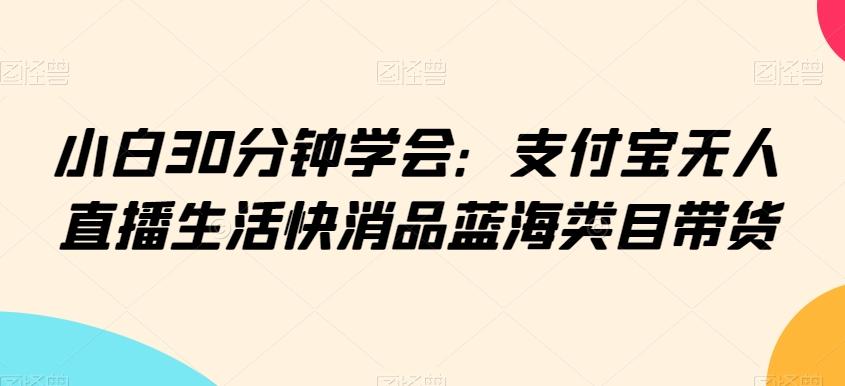 小白30分钟学会：支付宝无人直播生活快消品蓝海类目带货【揭秘】-闲赋网