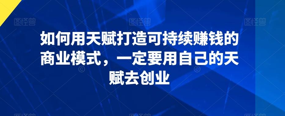 如何用天赋打造可持续赚钱的商业模式，一定要用自己的天赋去创业-闲赋网