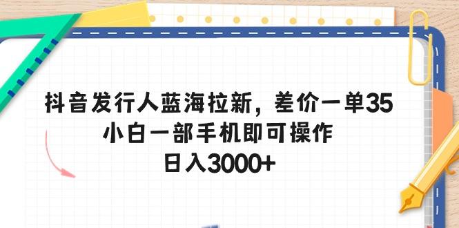 抖音发行人蓝海拉新，差价一单35，小白一部手机即可操作，日入3000+-闲赋网