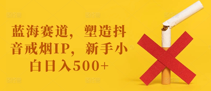 蓝海赛道，塑造抖音戒烟IP，新手小白日入500+【揭秘】-闲赋网