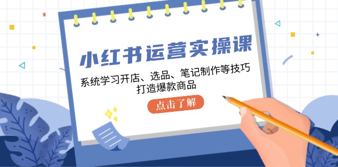 小红书运营实操课，系统学习开店、选品、笔记制作等技巧，打造爆款商品-闲赋网