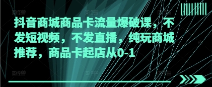 抖音商城商品卡流量爆破课，不发短视频，不发直播，纯玩商城推荐，商品卡起店从0-1-闲赋网