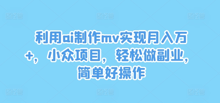 利用ai制作mv实现月入万+，小众项目，轻松做副业，简单好操作【揭秘】-闲赋网