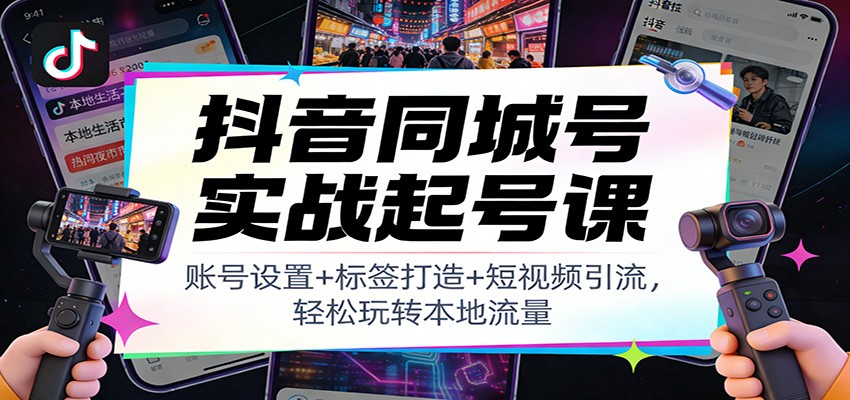 抖音同城号实战起号课：账号设置+标签打造+短视频引流，轻松玩转本地流量-闲赋网