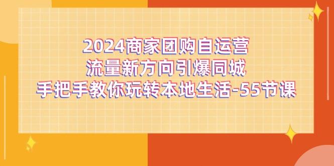 2024商家团购-自运营流量新方向引爆同城，手把手教你玩转本地生活-55节课-闲赋网
