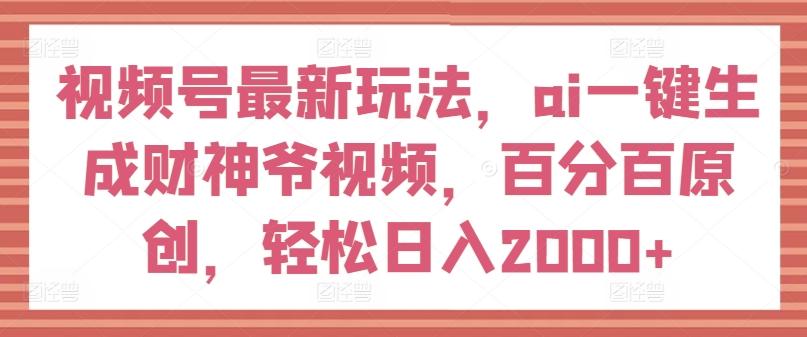 视频号最新玩法，ai一键生成财神爷视频，百分百原创，轻松日入2000+【揭秘】-闲赋网